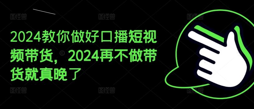 2024教你做好口播短视频带货，2024再不做带货就真晚了-梦清网创