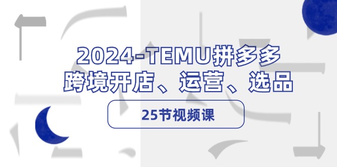 2024-TEMU拼多多·跨境开店、运营、选品(25节视频课-梦清网创