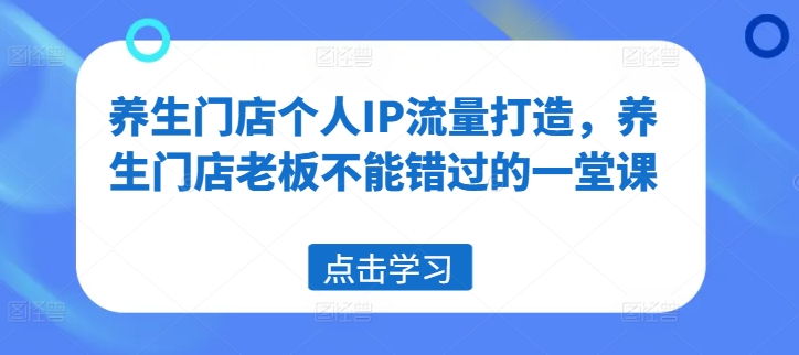 养生门店个人IP流量打造，养生门店老板不能错过的一堂课-梦清网创