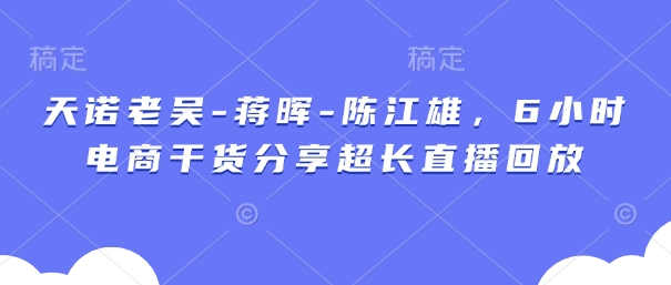 天诺老吴-蒋晖-陈江雄，6小时电商干货分享超长直播回放-梦清网创