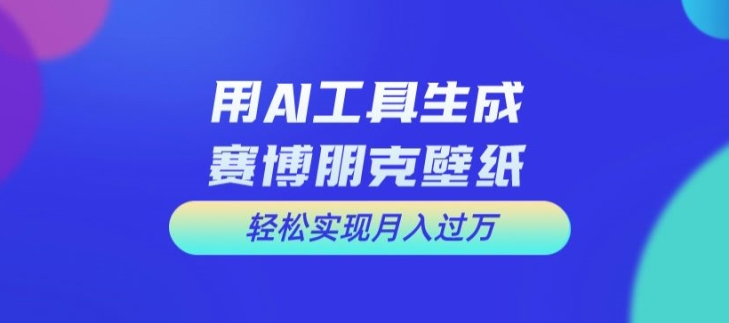 用AI工具设计赛博朋克壁纸，轻松实现月入万+【揭秘】-梦清网创