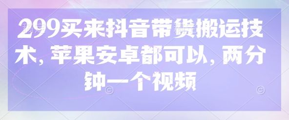 299买来抖音带货搬运技术，苹果安卓都可以，两分钟一个视频-梦清网创