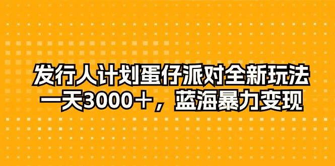 发行人计划蛋仔派对全新玩法，一天3000＋，蓝海暴力变现-梦清网创