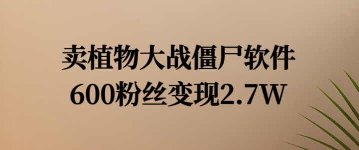 卖植物大战僵尸软件，600粉丝变现2.7W【揭秘】-梦清网创
