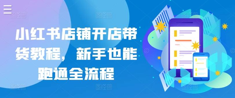 小红书店铺开店带货教程，新手也能跑通全流程-梦清网创