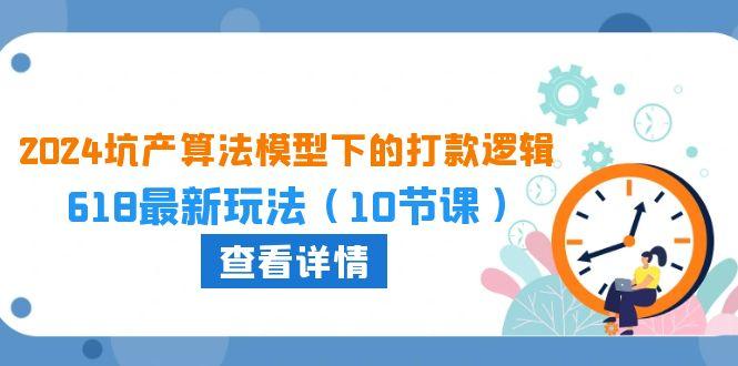 2024坑产算法 模型下的打款逻辑：618最新玩法(10节课-梦清网创