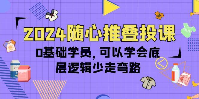 (10017期)2024随心推叠投课，0基础学员，可以学会底层逻辑少走弯路(14节)-梦清网创
