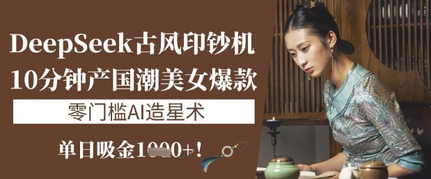 DeepSeek古风印钞机：10分钟产国潮美女爆款，单日吸金1k+，零门槛AI造星术-梦清网创