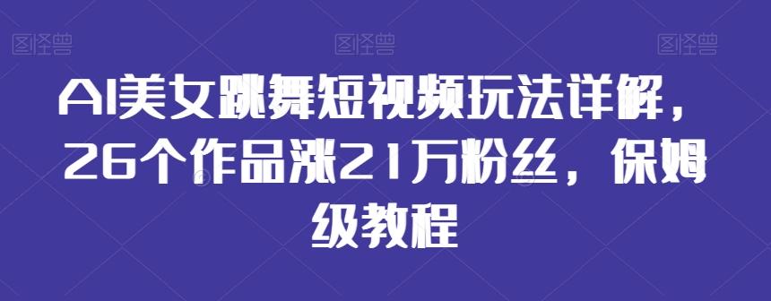AI美女跳舞短视频玩法详解，26个作品涨21万粉丝，保姆级教程【揭秘】-梦清网创