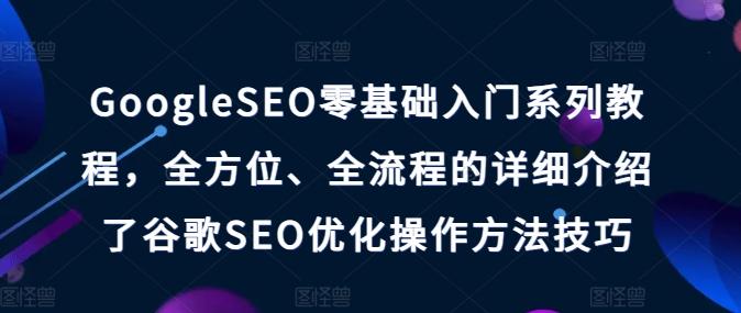 GoogleSEO零基础入门系列教程，全方位、全流程的详细介绍了谷歌SEO优化操作方法技巧-梦清网创