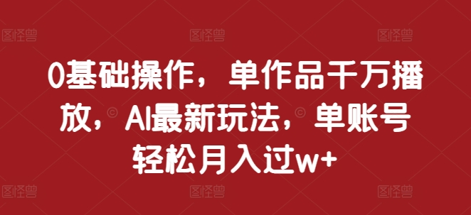 0基础操作，单作品千万播放，AI最新玩法，单账号轻松月入过w+【揭秘】-梦清网创