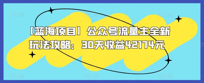 【蓝海项目】公众号流量主全新玩法攻略：30天收益42174元【揭秘】-梦清网创