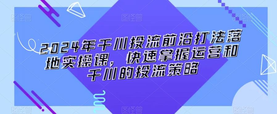 2024年千川投流前沿打法落地实操课，快速掌握运营和千川的投流策略-梦清网创