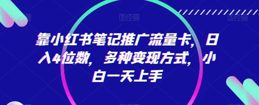靠小红书笔记推广流量卡，日入4位数，多种变现方式，小白一天上手-梦清网创