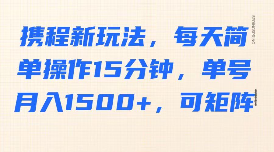 携程新玩法，每天简单操作15分钟，单号月入1500+，可矩阵-梦清网创
