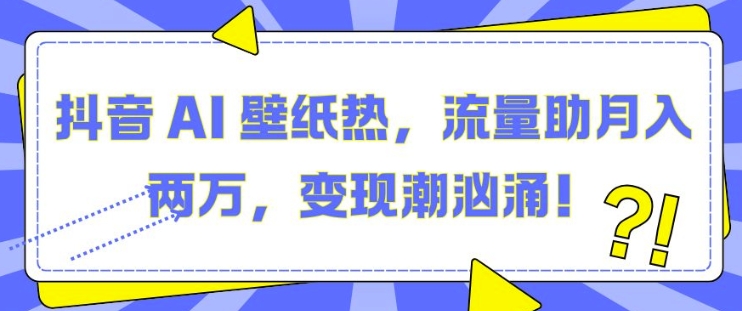 抖音 AI 壁纸热，流量助月入两W，变现潮汹涌【揭秘】-梦清网创