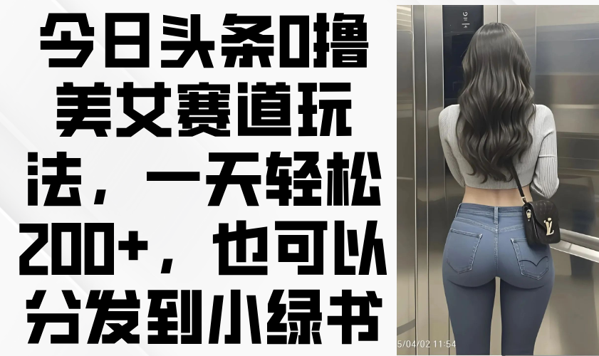 今日头条0撸美女赛道玩法，一天轻松200+，也可以分发到小绿书-梦清网创