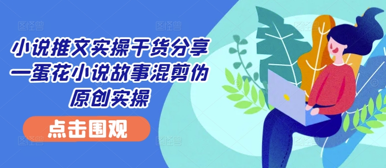 小说推文实操干货分享—蛋花小说故事混剪伪原创实操-梦清网创