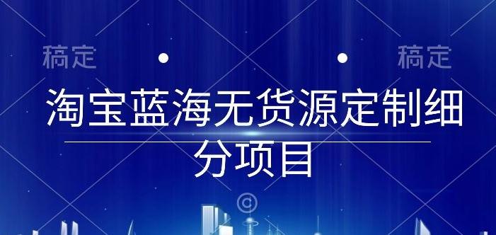 淘宝蓝海无货源定制细分项目，从0到起店实操全流程【揭秘】-梦清网创