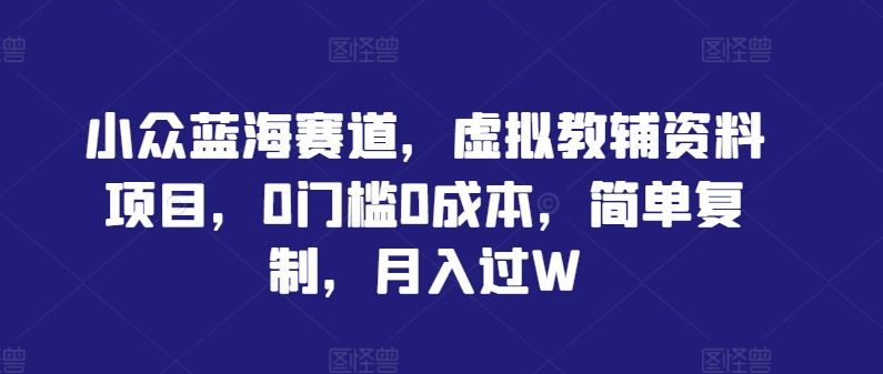 小众蓝海赛道，虚拟教辅资料项目，0门槛0成本，简单复制，月入过W【揭秘】-梦清网创