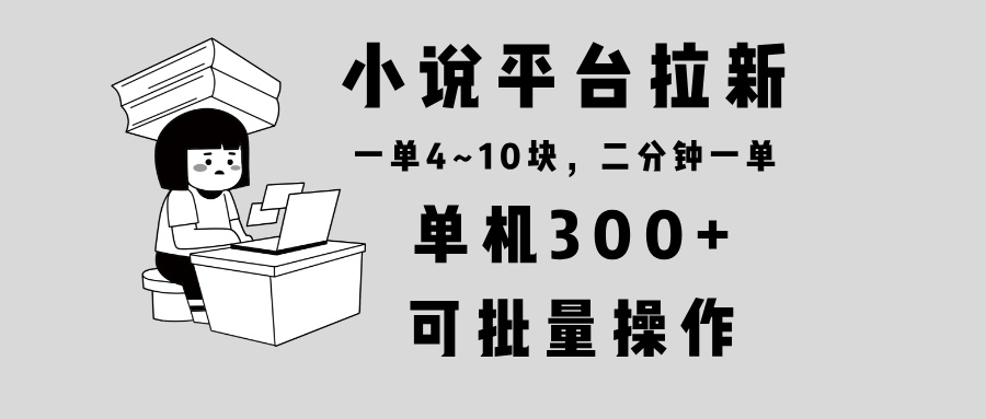 小说平台拉新，单机300+，两分钟一单4~10块，操作简单可批量。-梦清网创