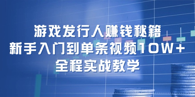 游戏发行人赚钱秘籍：新手入门到单条视频10W+，全程实战教学-梦清网创