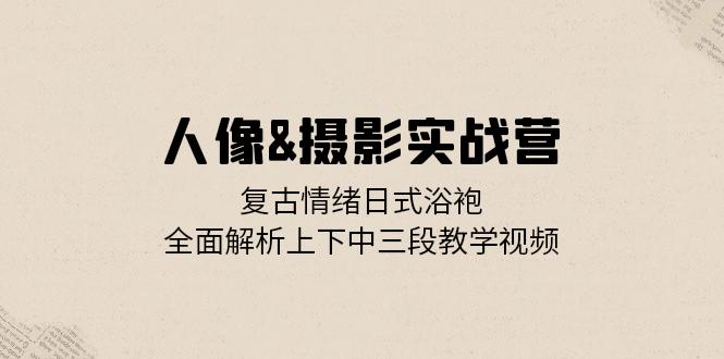 人像&摄影实战营：复古情绪日式浴袍，全面解析上下中三段教学视频-梦清网创