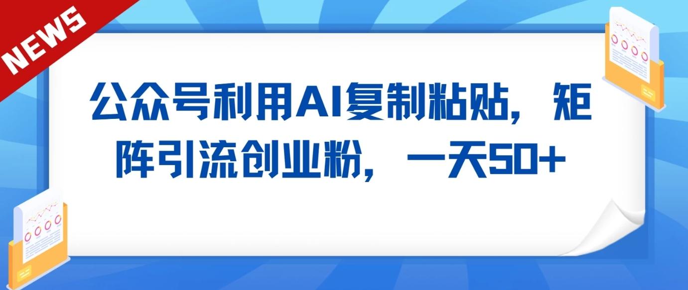 公众号利用AI工具复制粘贴矩阵引流创业粉，一天50+-梦清网创