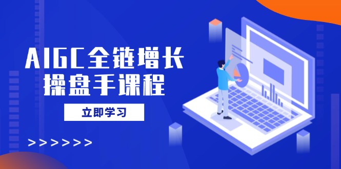 AIGC全链增长操盘手课程，从AI基础到私有化应用，轻松驾驭AI助力营销-梦清网创
