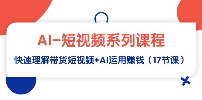 (9315期)AI-短视频系列课程，快速理解带货短视频+AI运用赚钱(17节课)-梦清网创