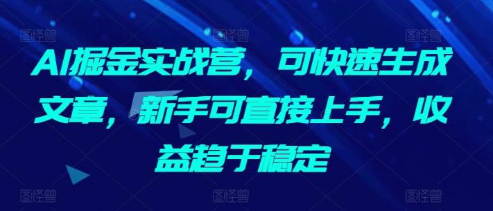 AI掘金实战营，可快速生成文章，新手可直接上手，收益趋于稳定-梦清网创