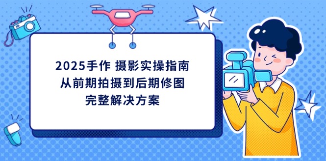 2025手作 摄影实操指南，从前期拍摄到后期修图的完整解决方案-梦清网创