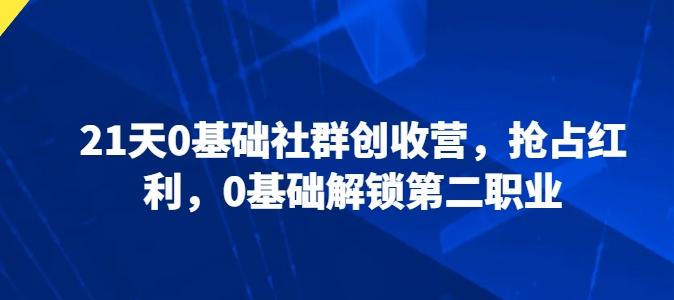 21天0基础社群创收营，抢占红利，0基础解锁第二职业-梦清网创
