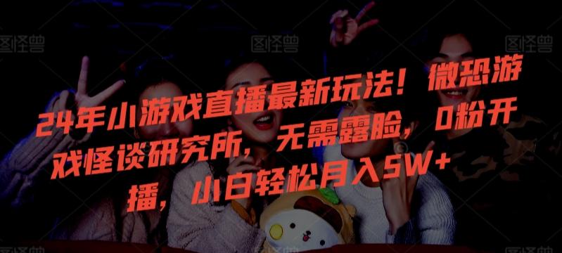 24年小游戏直播最新玩法！微恐游戏怪谈研究所，无需露脸，0粉开播，小白轻松月入5W+【揭秘】-梦清网创