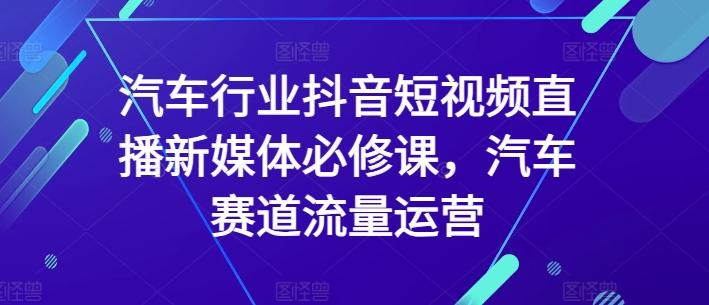 汽车行业抖音短视频直播新媒体必修课，汽车赛道流量运营-梦清网创