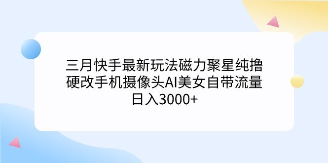 (9247期)三月快手最新玩法磁力聚星纯撸，硬改手机摄像头AI美女自带流量日入3000+…-梦清网创