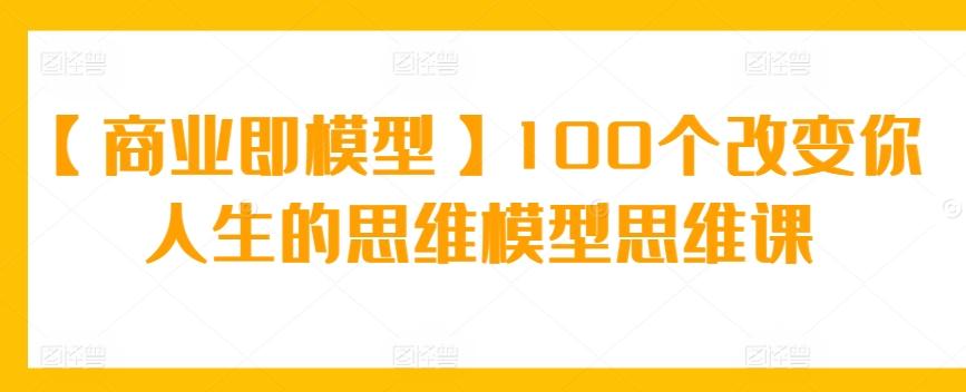 【商业即模型】100个改变你人生的思维模型思维课-梦清网创