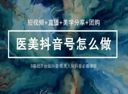 玩转医美抖音短视频与直播，36堂网课学逻辑(短视频+直播+美学分享+团购)-梦清网创