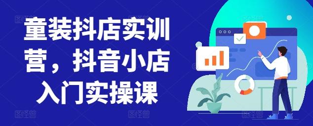 童装抖店实训营，抖音小店入门实操课-梦清网创