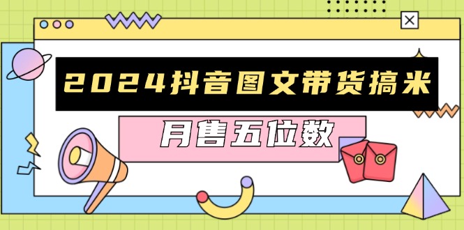 2024抖音图文带货搞米：快速起号与破播放方法，助力销量飙升，月售五位数-梦清网创