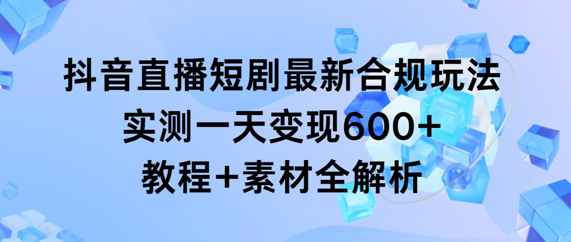 抖音直播短剧最新合规玩法，实测一天变现600+，教程+素材全解析-梦清网创