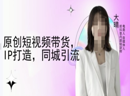 原创短视频带货，IP打造，同城引流-大晴自媒体教程-梦清网创