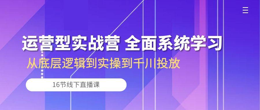 运营型实战营 全面系统学习-从底层逻辑到实操到千川投放(16节线下直播课-梦清网创