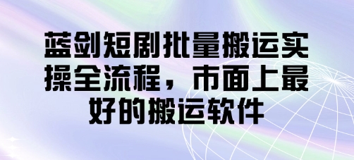 蓝剑短剧批量搬运实操全流程，市面上最好的搬运软件-梦清网创