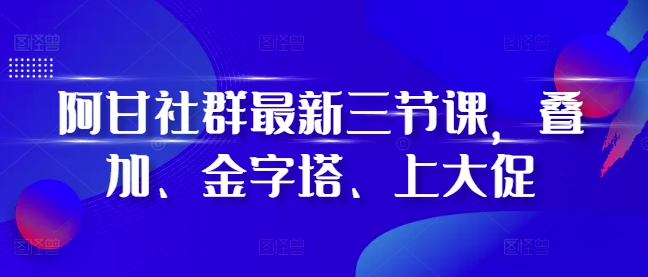 阿甘社群最新三节课，叠加、金字塔、上大促-梦清网创