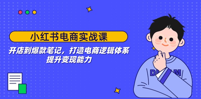 小红书电商实战课：开店到爆款笔记，打造电商逻辑体系，提升变现能力-梦清网创