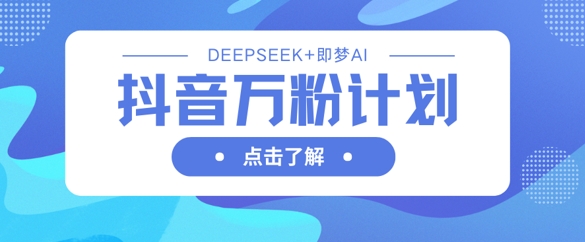 抖音万粉计划，利用DeepSeek+即梦AI生成视频，快速涨到万粉-梦清网创
