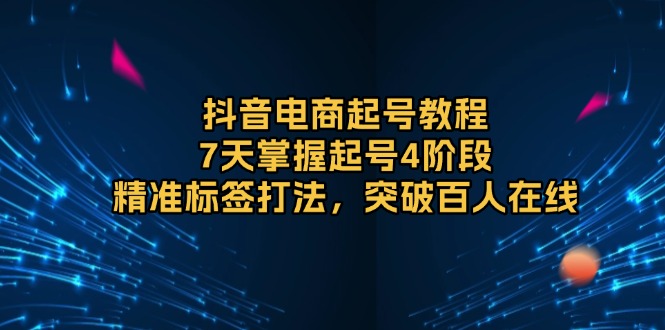抖音电商起号教程，7天掌握起号4阶段，精准标签打法，突破百人在线-梦清网创
