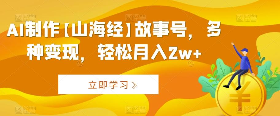 AI制作【山海经】故事号，多种变现，轻松月入2w+【揭秘】-梦清网创