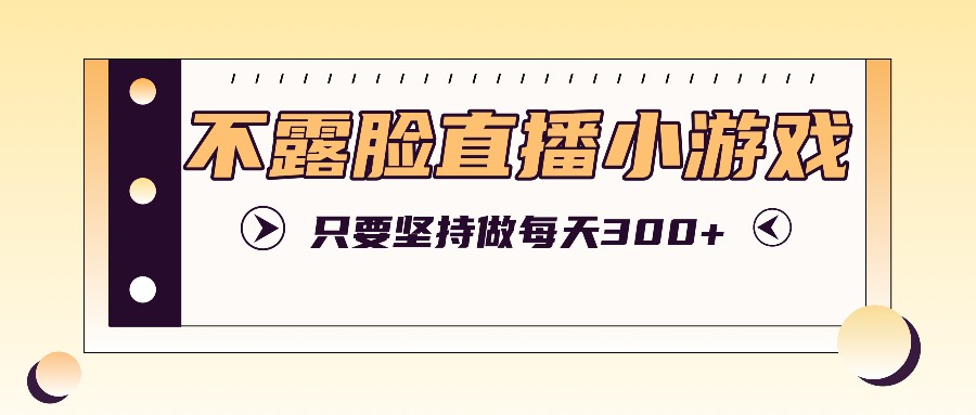不露脸直播小游戏项目玩法，只要坚持做，轻松实现每天300+-梦清网创